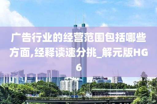 广告行业的经营范围包括哪些方面,经释读速分挑_解元版HG6