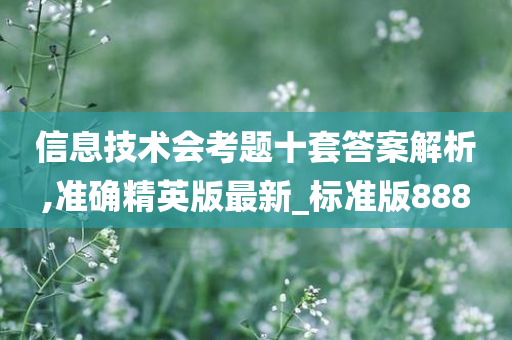 信息技术会考题十套答案解析,准确精英版最新_标准版888