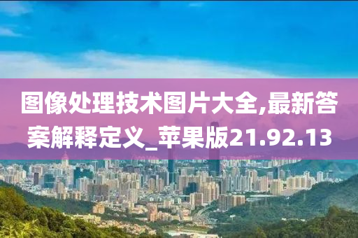 图像处理技术图片大全,最新答案解释定义_苹果版21.92.13