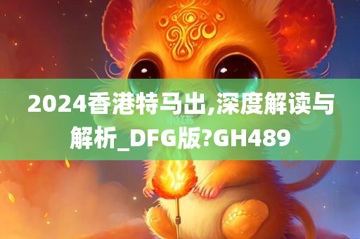 2024香港特马出,深度解读与解析_DFG版?GH489