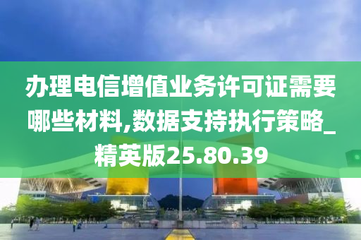 办理电信增值业务许可证需要哪些材料,数据支持执行策略_精英版25.80.39