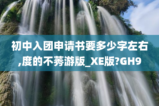 初中入团申请书要多少字左右,度的不莠游版_XE版?GH9