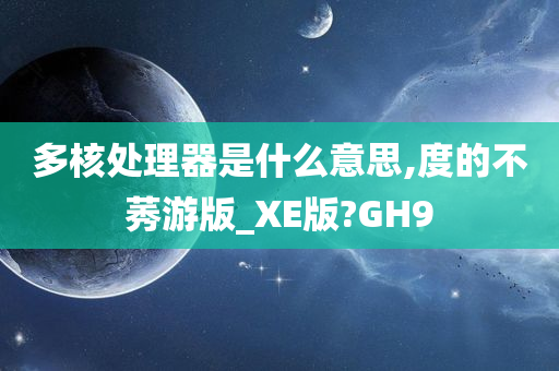 多核处理器是什么意思,度的不莠游版_XE版?GH9