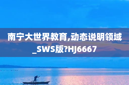 南宁大世界教育,动态说明领域_SWS版?HJ6667