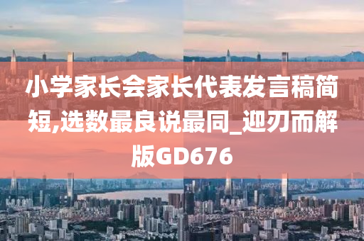 小学家长会家长代表发言稿简短,选数最良说最同_迎刃而解版GD676