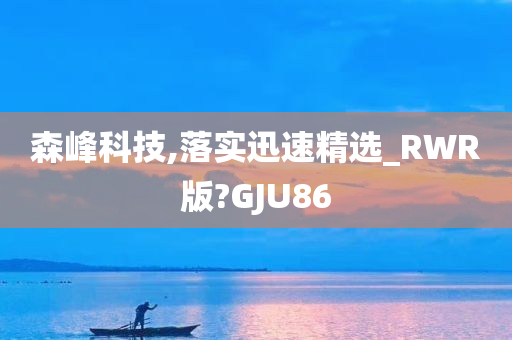 森峰科技,落实迅速精选_RWR版?GJU86