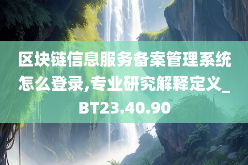 区块链信息服务备案管理系统怎么登录,专业研究解释定义_BT23.40.90