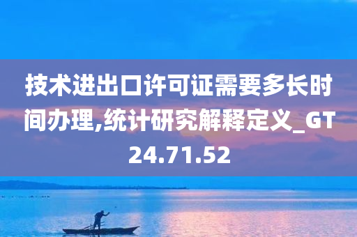 技术进出口许可证需要多长时间办理,统计研究解释定义_GT24.71.52