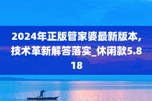 2024年正版管家婆最新版本,技术革新解答落实_休闲款5.818