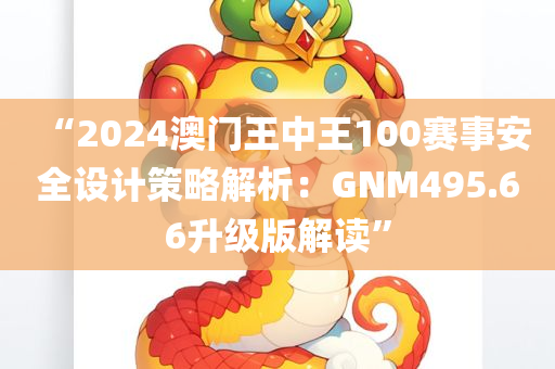 “2024澳门王中王100赛事安全设计策略解析：GNM495.66升级版解读”