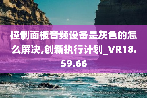 控制面板音频设备是灰色的怎么解决,创新执行计划_VR18.59.66