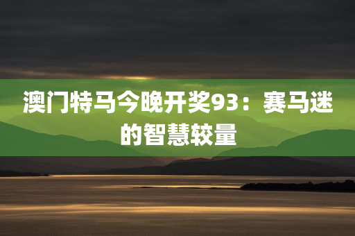 澳门特马今晚开奖93：赛马迷的智慧较量