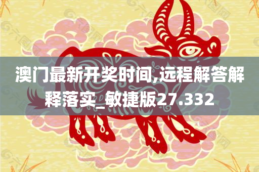 澳门最新开奖时间,远程解答解释落实_敏捷版27.332