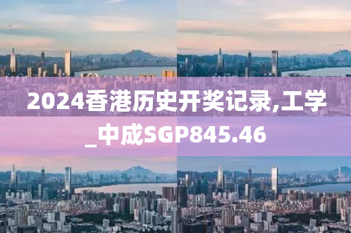 2024香港历史开奖记录,工学_中成SGP845.46