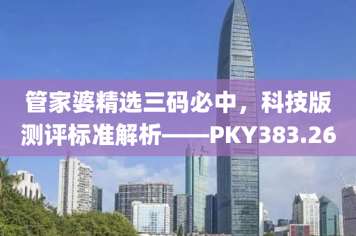 管家婆精选三码必中，科技版测评标准解析——PKY383.26