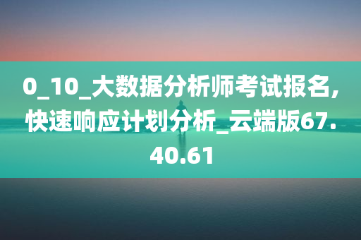 0_10_大数据分析师考试报名,快速响应计划分析_云端版67.40.61