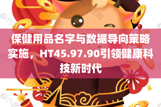 保健用品名字与数据导向策略实施，HT45.97.90引领健康科技新时代