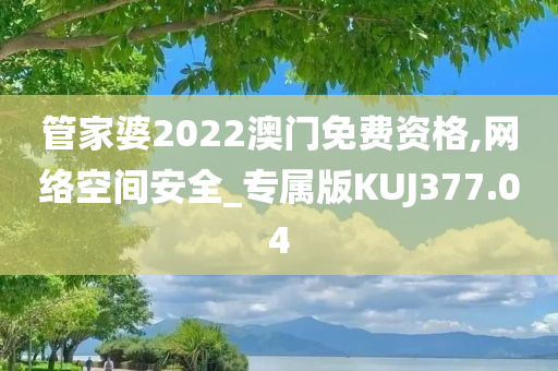 管家婆2022澳门免费资格,网络空间安全_专属版KUJ377.04