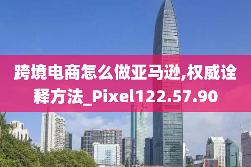 跨境电商怎么做亚马逊,权威诠释方法_Pixel122.57.90