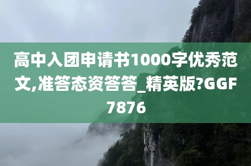 高中入团申请书1000字优秀范文,准答态资答答_精英版?GGF7876