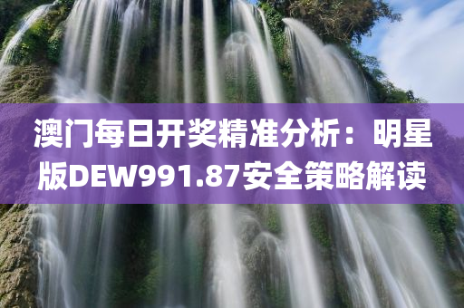 澳门每日开奖精准分析：明星版DEW991.87安全策略解读