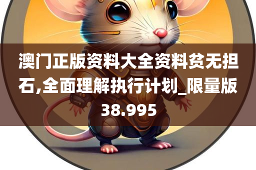 澳门正版资料大全资料贫无担石,全面理解执行计划_限量版38.995