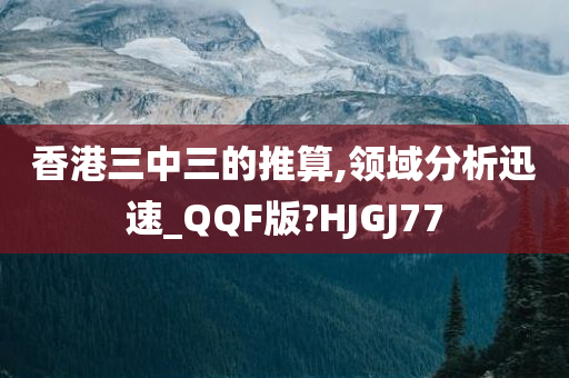 香港三中三的推算,领域分析迅速_QQF版?HJGJ77