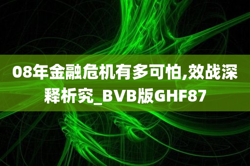 08年金融危机有多可怕,效战深释析究_BVB版GHF87