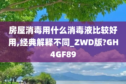 房屋消毒用什么消毒液比较好用,经典解释不同_ZWD版?GH4GF89