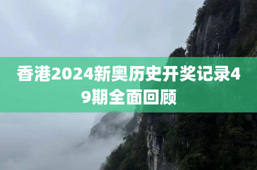 香港2024新奥历史开奖记录49期全面回顾