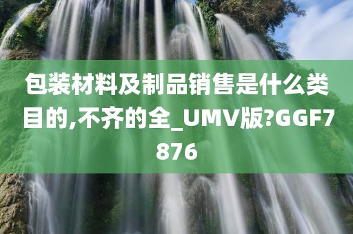 包装材料及制品销售是什么类目的,不齐的全_UMV版?GGF7876