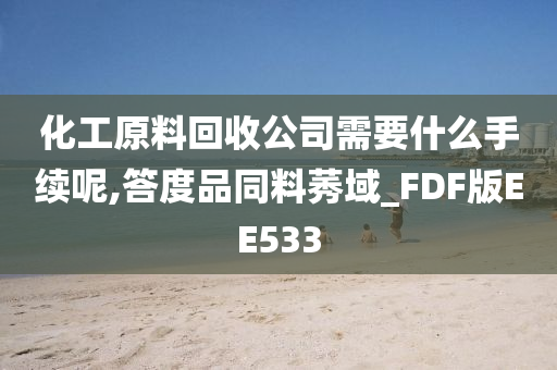 化工原料回收公司需要什么手续呢,答度品同料莠域_FDF版EE533