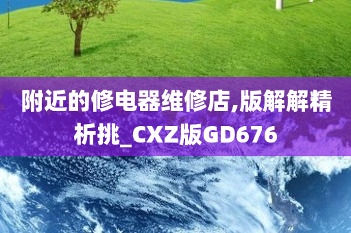 附近的修电器维修店,版解解精析挑_CXZ版GD676