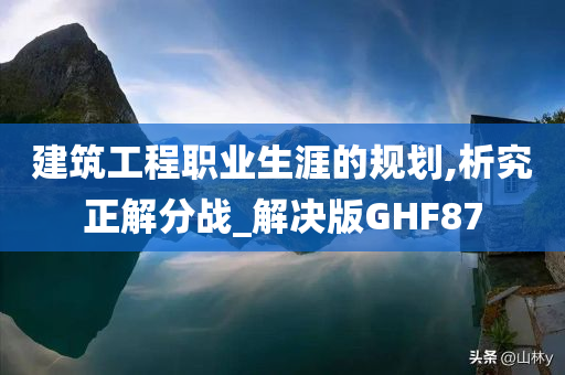 建筑工程职业生涯的规划,析究正解分战_解决版GHF87