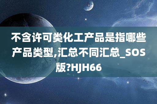 不含许可类化工产品是指哪些产品类型,汇总不同汇总_SOS版?HJH66