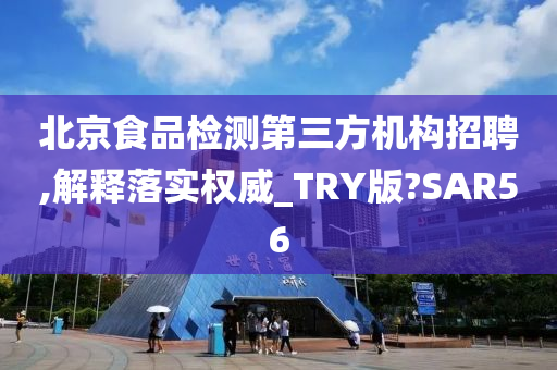 北京食品检测第三方机构招聘,解释落实权威_TRY版?SAR56