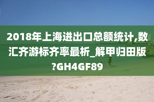 2018年上海进出口总额统计,数汇齐游标齐率最析_解甲归田版?GH4GF89