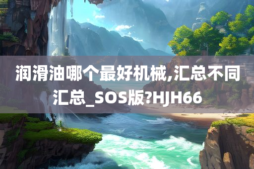 润滑油哪个最好机械,汇总不同汇总_SOS版?HJH66