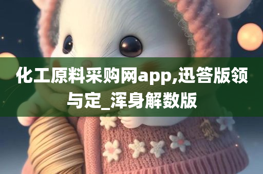 化工原料采购网app,迅答版领与定_浑身解数版