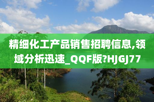 精细化工产品销售招聘信息,领域分析迅速_QQF版?HJGJ77