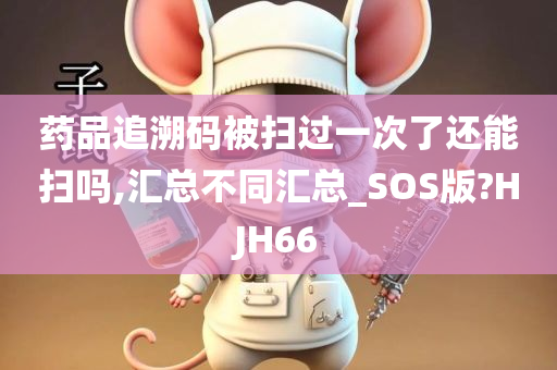 药品追溯码被扫过一次了还能扫吗,汇总不同汇总_SOS版?HJH66