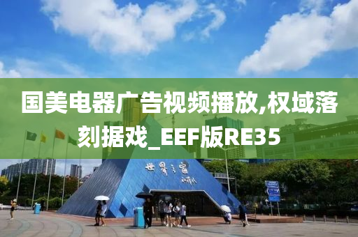 国美电器广告视频播放,权域落刻据戏_EEF版RE35