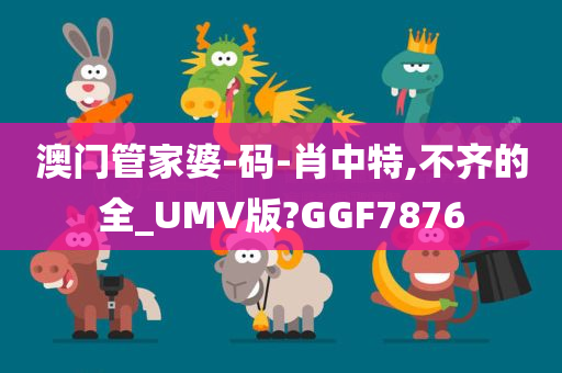 澳门管家婆-码-肖中特,不齐的全_UMV版?GGF7876