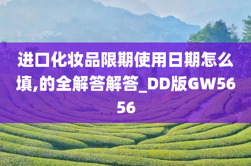 进口化妆品限期使用日期怎么填,的全解答解答_DD版GW5656