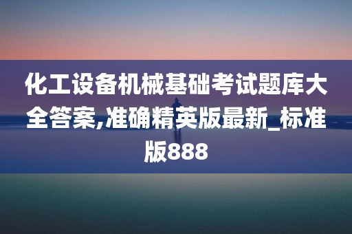 化工设备机械基础考试题库大全答案,准确精英版最新_标准版888