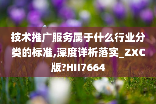 技术推广服务属于什么行业分类的标准,深度详析落实_ZXC版?HII7664