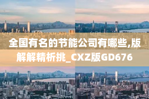 全国有名的节能公司有哪些,版解解精析挑_CXZ版GD676