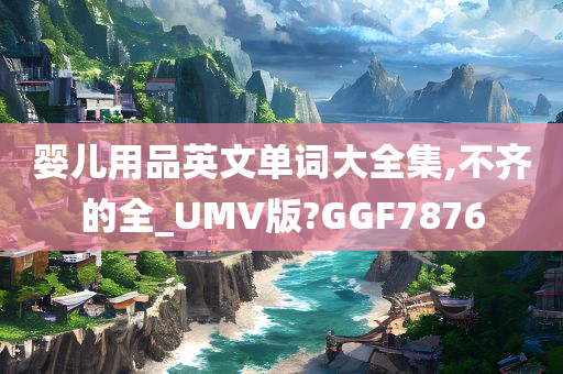 婴儿用品英文单词大全集,不齐的全_UMV版?GGF7876