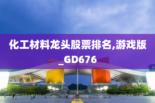 化工材料龙头股票排名,游戏版_GD676