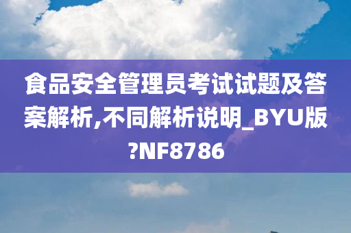 食品安全管理员考试试题及答案解析,不同解析说明_BYU版?NF8786